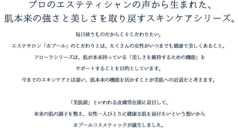 プロのエステティシャンの声から生まれた、肌本来の強さと美しさを取り戻すスキンケアシリーズ。 