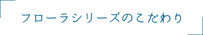 フローラシリーズのこだわり