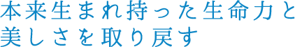 本来生まれ持った生命力と美しさを取り戻す