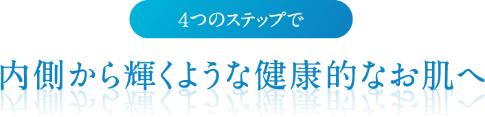 4つのステップで　内側から輝くような健康的なお肌へ