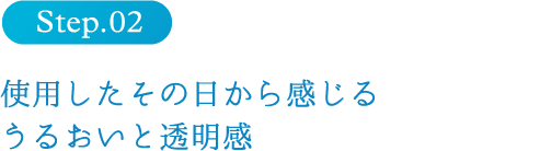 step2　使用したその日から感じるうるおいと透明感