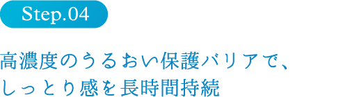 step4　高濃度のうるおい保護バリアで、しっとり感を長時間持続