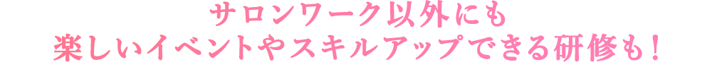 サロンワーク以外にも楽しいイベントやスキルアップできる研修も！